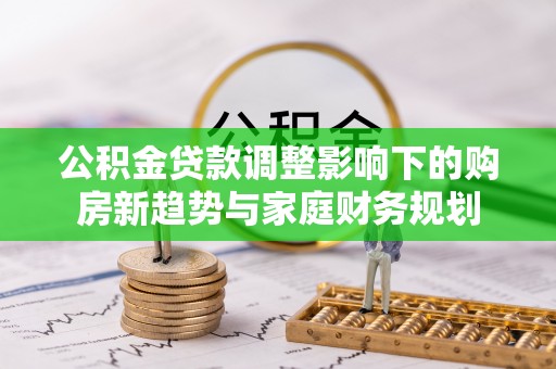 船营公积金贷款调整影响下的购房新趋势与家庭财务规划