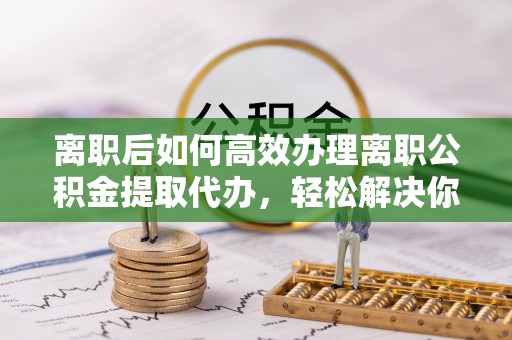 船营离职后如何高效办理离职公积金提取代办，轻松解决你的后顾之忧