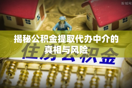 船营揭秘公积金提取代办中介的真相与风险