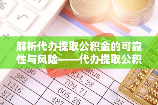 船营解析代办提取公积金的可靠性与风险——代办提取公积金靠谱吗