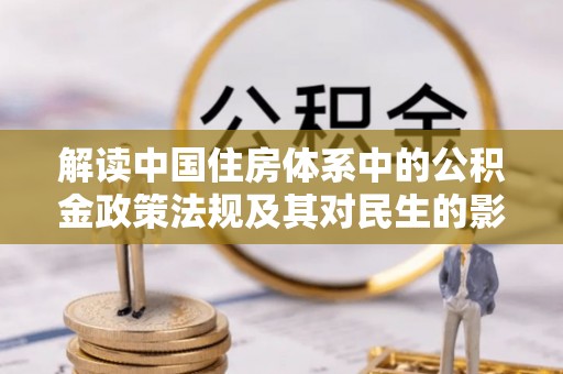 船营解读中国住房体系中的公积金政策法规及其对民生的影响