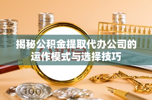 船营揭秘公积金提取代办公司的运作模式与选择技巧