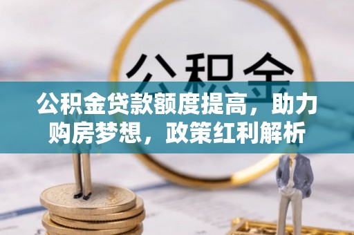 船营公积金贷款额度提高，助力购房梦想，政策红利解析