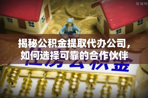 船营揭秘公积金提取代办公司，如何选择可靠的合作伙伴
