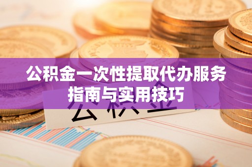 船营公积金一次性提取代办服务指南与实用技巧