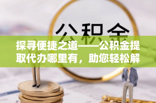 船营探寻便捷之道——公积金提取代办哪里有，助您轻松解决资金难题