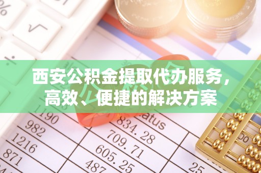 船营西安公积金提取代办服务，高效、便捷的解决方案