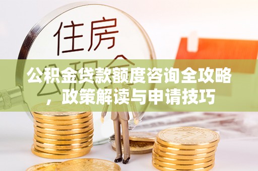 船营公积金贷款额度咨询全攻略，政策解读与申请技巧