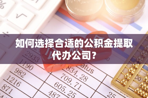 船营如何选择合适的公积金提取代办公司？