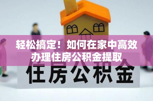 船营轻松搞定！如何在家中高效办理住房公积金提取