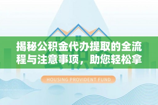 船营揭秘公积金代办提取的全流程与注意事项，助您轻松拿回属于自己的钱