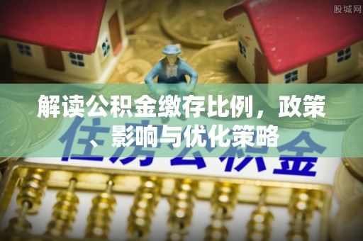 船营解读公积金缴存比例，政策、影响与优化策略