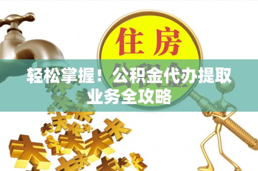 船营轻松掌握！公积金代办提取业务全攻略