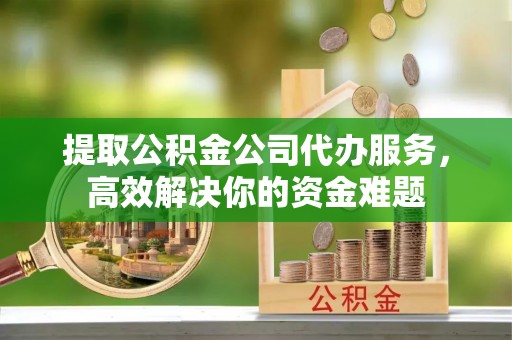 船营提取公积金公司代办服务，高效解决你的资金难题