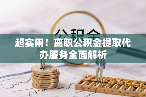 船营超实用！离职公积金提取代办服务全面解析