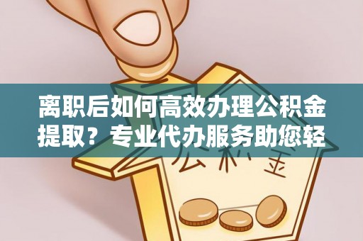 船营离职后如何高效办理公积金提取？专业代办服务助您轻松搞定