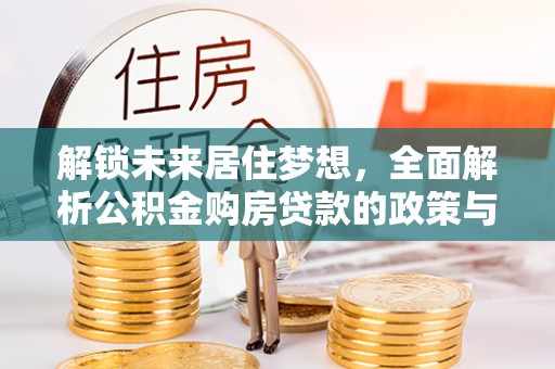 船营解锁未来居住梦想，全面解析公积金购房贷款的政策与优势