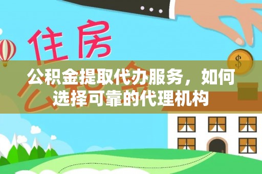 船营公积金提取代办服务，如何选择可靠的代理机构