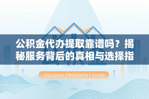 船营公积金代办提取靠谱吗？揭秘服务背后的真相与选择指南