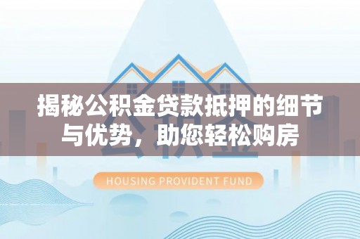 船营揭秘公积金贷款抵押的细节与优势，助您轻松购房