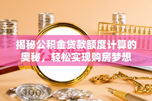船营揭秘公积金贷款额度计算的奥秘，轻松实现购房梦想