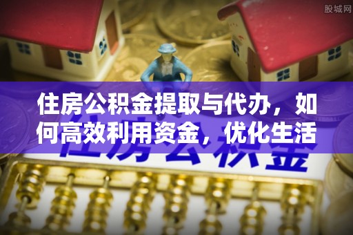 船营住房公积金提取与代办，如何高效利用资金，优化生活品质