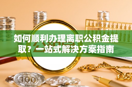 船营如何顺利办理离职公积金提取？一站式解决方案指南