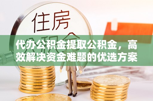 船营代办公积金提取公积金，高效解决资金难题的优选方案