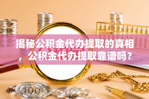 船营揭秘公积金代办提取的真相，公积金代办提取靠谱吗？
