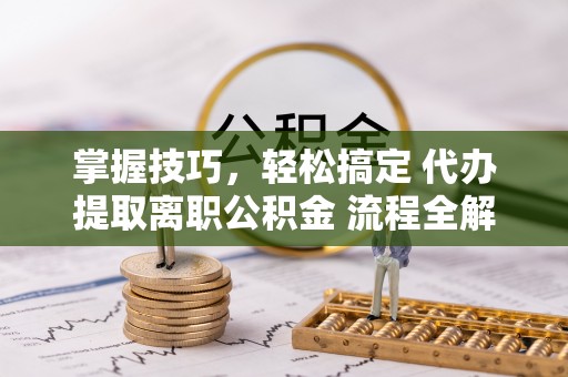 船营掌握技巧，轻松搞定 代办提取离职公积金 流程全解析
