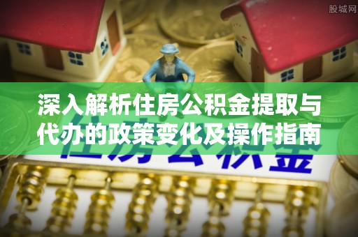 船营深入解析住房公积金提取与代办的政策变化及操作指南