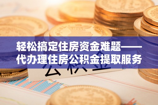 船营轻松搞定住房资金难题——代办理住房公积金提取服务详解