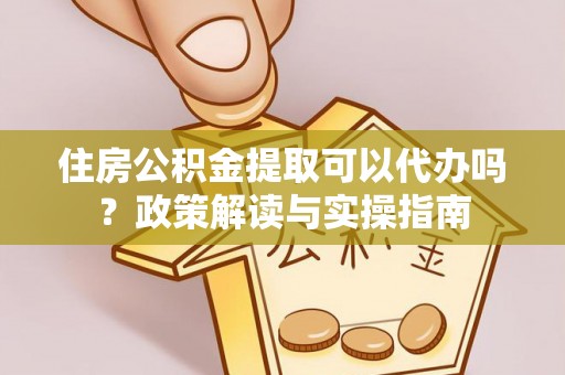 船营住房公积金提取可以代办吗？政策解读与实操指南