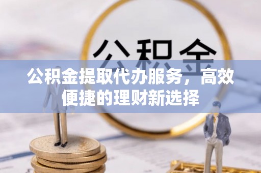 船营公积金提取代办服务，高效便捷的理财新选择