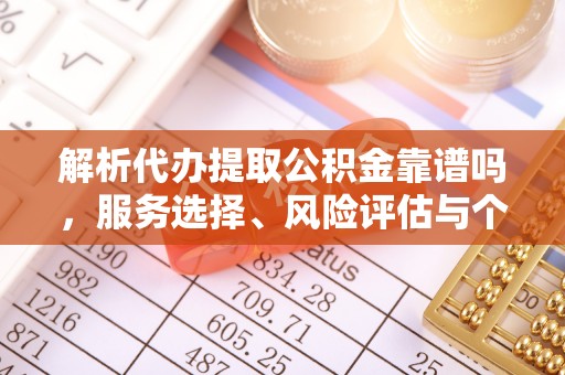 船营解析代办提取公积金靠谱吗，服务选择、风险评估与个人权益保障