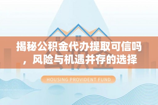 船营揭秘公积金代办提取可信吗，风险与机遇并存的选择