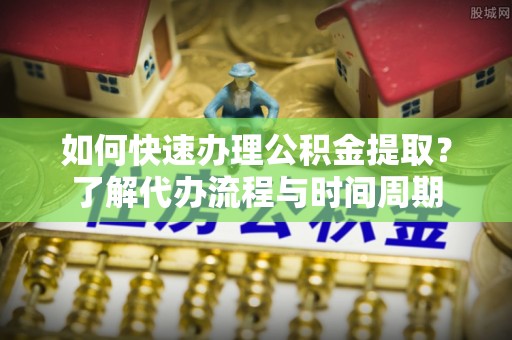 船营如何快速办理公积金提取？了解代办流程与时间周期