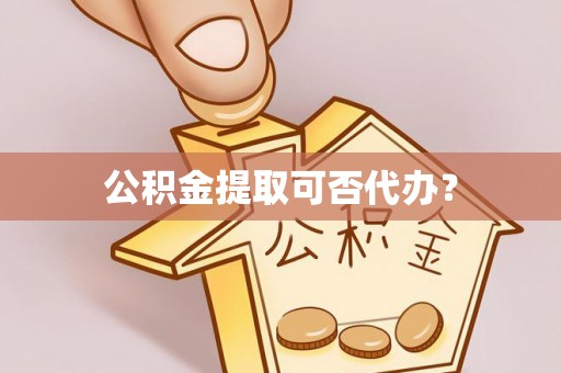 船营公积金提取可否代办？