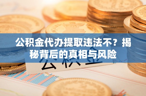 船营公积金代办提取违法不？揭秘背后的真相与风险