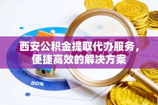 船营西安公积金提取代办服务，便捷高效的解决方案