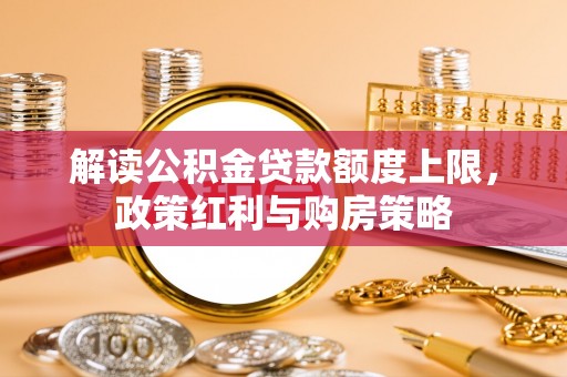 船营解读公积金贷款额度上限，政策红利与购房策略