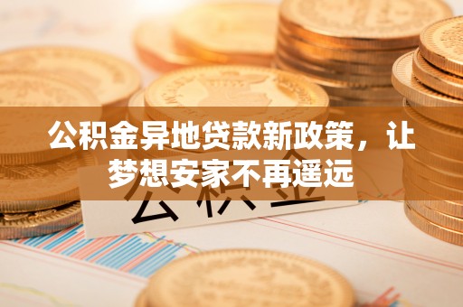 船营公积金异地贷款新政策，让梦想安家不再遥远