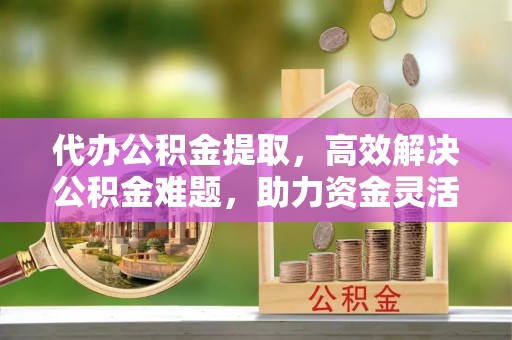 船营代办公积金提取，高效解决公积金难题，助力资金灵活使用