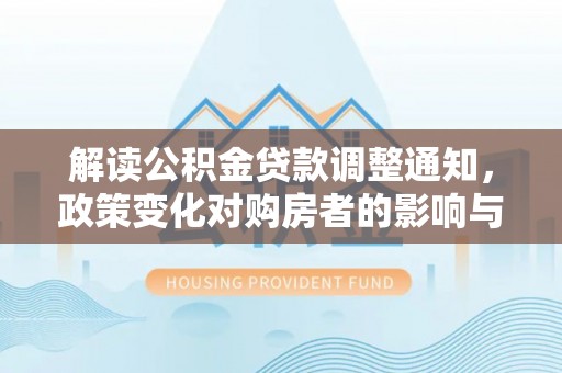 船营解读公积金贷款调整通知，政策变化对购房者的影响与应对策略