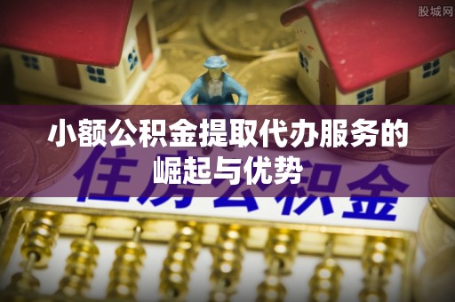 船营小额公积金提取代办服务的崛起与优势