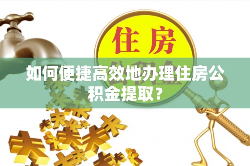 船营如何便捷高效地办理住房公积金提取？