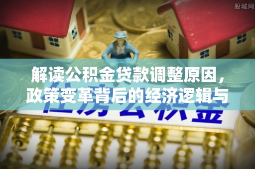 船营解读公积金贷款调整原因，政策变革背后的经济逻辑与民生影响
