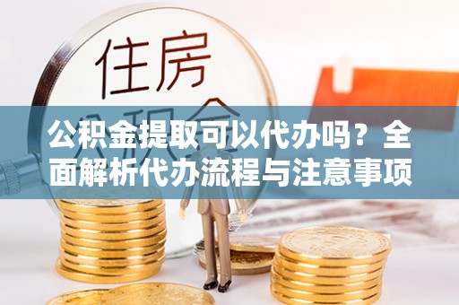 船营公积金提取可以代办吗？全面解析代办流程与注意事项